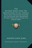 The Second Death And The Restitution Of All Things: With Some Preliminary Remarks On The Nature And Inspiration Of Holy Scripture, A Letter To A Friend (1881)