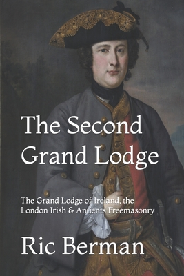 The Second Grand Lodge: The Grand Lodge of Ireland, the London Irish & Antients Freemasonry - Berman, Ric