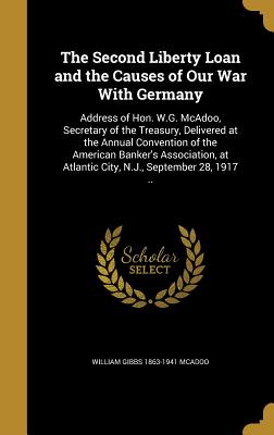 The Second Liberty Loan and the Causes of Our War With Germany: Address of Hon. W.G. McAdoo, Secretary of the Treasury, Delivered at the Annual Convention of the American Banker's Association, at Atlantic City, N.J., September 28, 1917 .. - McAdoo, William Gibbs 1863-1941