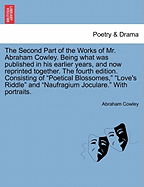 The Second Part of the Works of Mr. Abraham Cowley. Being What Was Published in His Earlier Years, and Now Reprinted Together. the Fourth Edition. Consisting of "Poetical Blossomes," "Love's Riddle" and "Naufragium Joculare." with Portraits.