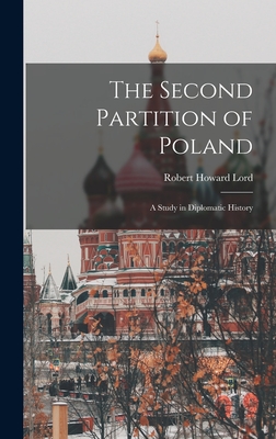 The Second Partition of Poland; A Study in Diplomatic History - Lord, Robert Howard