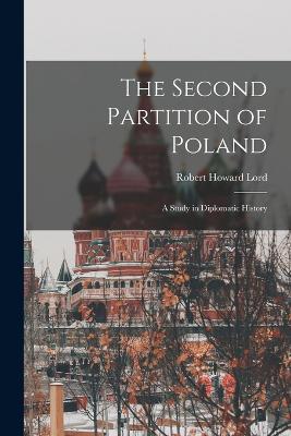The Second Partition of Poland; A Study in Diplomatic History - Lord, Robert Howard