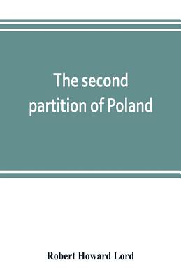 The second partition of Poland; a study in diplomatic history - Howard Lord, Robert