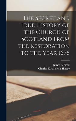 The Secret and True History of the Church of Scotland From the Restoration to the Year 1678 - Sharpe, Charles Kirkpatrick, and Kirkton, James