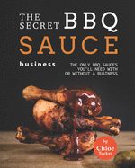 The Secret BBQ Sauce Business: The Only BBQ Sauces You'll Need with or without a Business