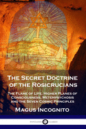The Secret Doctrine of the Rosicrucians: The Flame of Life, Higher Planes of Consciousness, Metempsychosis and the Seven Cosmic Principles