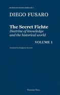 The Secret Fichte: Doctrine of knowledge and the historical world Vol. 1
