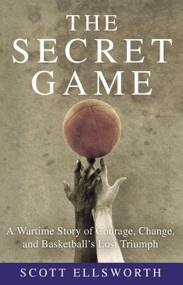 The Secret Game: A Wartime Story of Courage, Change, and Basketball's Lost Triumph - Ellsworth, Scott