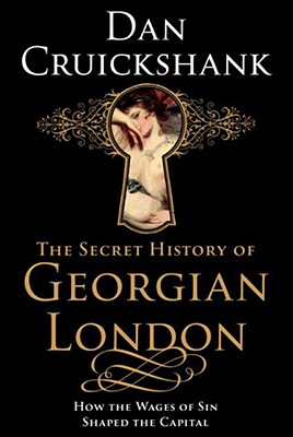 The Secret History of Georgian London: How the Wages of Sin Shaped the Capital - Cruickshank, Dan