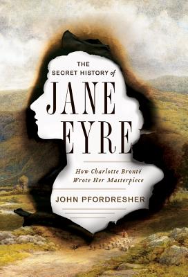 The Secret History of Jane Eyre: How Charlotte Bront Wrote Her Masterpiece - Pfordresher, John, Professor