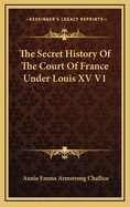 The Secret History of the Court of France Under Louis XV V1