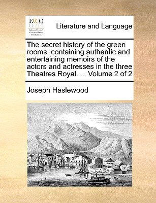 The Secret History of the Green Rooms: Containing Authentic and Entertaining Memoirs of the Actors and Actresses in the Three Theatres Royal. ... Volume 2 of 2 - Haslewood, Joseph