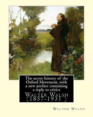 The secret history of the Oxford Movement, with a new preface containing a reply to critics.By: Walter Walsh, (Original Version): Walter Walsh (1857-1931 ) - Walsh, Walter