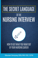 The Secret Language of the Nursing Interview: How to Get What You Want from Your Nursing Career