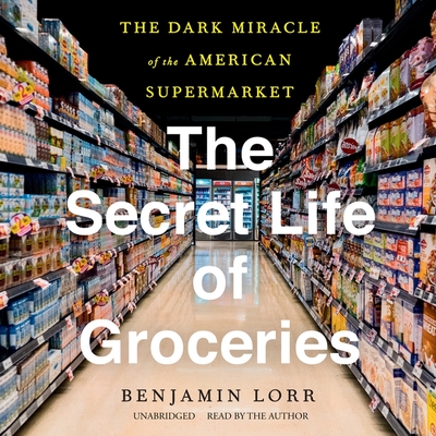 The Secret Life of Groceries: The Dark Miracle of the American Supermarket - Lorr, Benjamin (Read by)