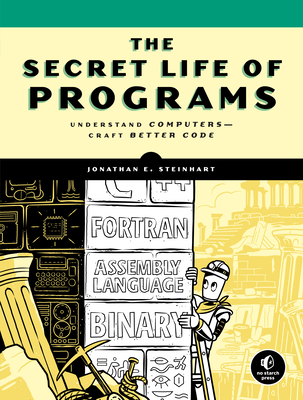 The Secret Life Of Programs: Understand Computers - Craft Better Code - Steinhart, Jon