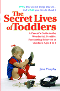 The Secret Lives of Toddlers: A Parent's Guide to the Wonderful, Terrible, Fascinating Behavior of Children Ages 1-3