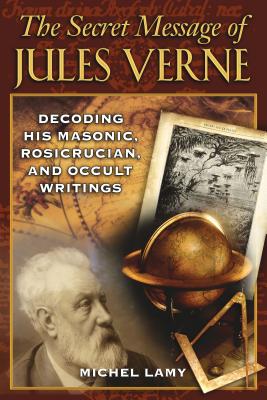 The Secret Message of Jules Verne: Decoding His Masonic, Rosicrucian, and Occult Writings - Lamy, Michel