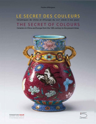 The Secret of Colours: Ceramics in China From the 18th Century to the Present Time - d'Abrigeon, Pauline (Text by), and d'Albis, Antoine (Text by), and Bellemare, Julie (Text by)