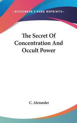 The Secret of Concentration and Occult Power - Alexander, C