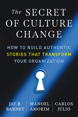 The Secret of Culture Change: How to Build Authentic Stories That Transform Your Organization - Barney, Jay B, and Amorim, Manoel, and Jlio, Carlos