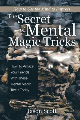 The Secret of Mental Magic Tricks: How To Amaze Your Friends With These Mental Magic Tricks Today ! - Scotts, Jason