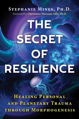 The Secret of Resilience: Healing Personal and Planetary Trauma Through Morphogenesis - Mines, Stephanie, and Menzam-Sills, Cherionna (Foreword by)