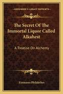 The Secret Of The Immortal Liquor Called Alkahest: A Treatise On Alchemy