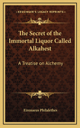 The Secret of the Immortal Liquor Called Alkahest: A Treatise on Alchemy