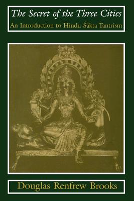 The Secret of the Three Cities: An Introduction to Hindu Sakta Tantrism - Brooks, Douglas Renfrew, Ph.D.