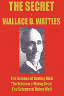 The Secret of Wallace Wattles: The Science of Getting Rich, the Science of Being Great and the Science of Being Well