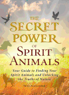 The Secret Power of Spirit Animals: Your Guide to Finding Your Spirit Animals and Unlocking the Truths of Nature