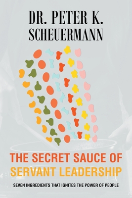 The Secret Sauce of Servant Leadership: Seven Ingredients that Ignites the Power of People - Scheuermann, Peter K, Dr.