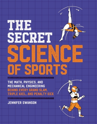 The Secret Science of Sports: The Math, Physics, and Mechanical Engineering Behind Every Grand Slam, Triple Axel, and Penalty Kick - Swanson, Jennifer