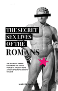 The Secret Sex Lives of the Romans: Exploring the Erotic World of Ancient Rome and Its Enduring Lessons on Love