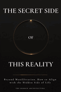 The Secret Side of This Reality: Beyond Manifestation. How to Align with the Hidden Side of Life