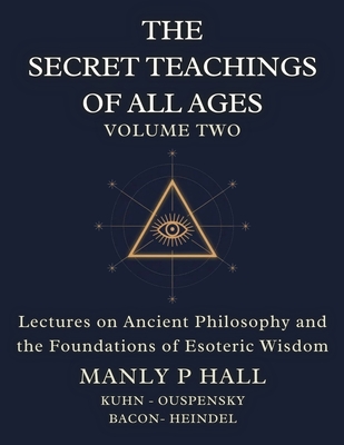 The Secret Teachings of All Ages Volume 2: Lectures on Ancient Philosophy and the Foundations of Esoteric Wisdom - Hall, Manly P, and Bacon, Francis, and Heindel, Max