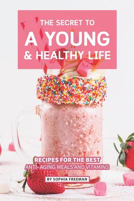 The Secret to A Young and Healthy Life: Recipes for The Best Anti- Aging Meals and Vitamins - Freeman, Sophia