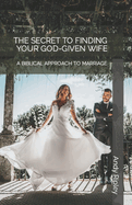 The Secret to Finding Your God-Given Wife: A Biblical Approach to Marriage