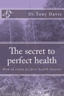 The Secret to Perfect Health: How to Enjoy Perfect Health Forever