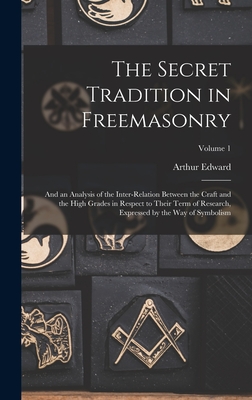 The Secret Tradition in Freemasonry: And an Analysis of the Inter-relation Between the Craft and the High Grades in Respect to Their Term of Research, Expressed by the Way of Symbolism; Volume 1 - Waite, Arthur Edward 1857-1942