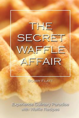 The Secret Waffle Affair: Experience Culinary Paradise with Waffle Recipes - Flatt, Bobby
