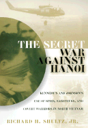 The Secret War Against Hanoi: Kennedy and Johnson's Use of Spies, Saboteurs, and Covert Warriors in North Vietnam - Shultz, Richard H
