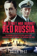 The Secret War Against Red Russia: The Daring Exploits of Paul Dukes and Augustus Agar VC During the Russian Civil War