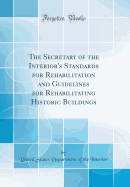 The Secretary of the Interior's Standards for Rehabilitation and Guidelines for Rehabilitating Historic Buildings (Classic Reprint)