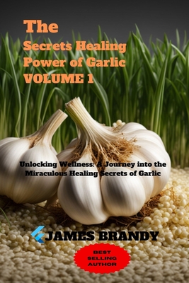 The Secrets Healing Power of Garlic VOLUME 1: Unlocking Wellness: A Journey into the Miraculous Healing Secrets of Garlic - Brandy, James