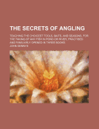 The Secrets of Angling: Teaching the Choicest Tools, Baits, and Seasons, for the Taking of Any Fish in Pond or River, Practised and Familiarly Opened in Three Books, Volumes 1-2