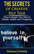 The Secrets of Creative Self Talk: How to Speak Your Way to Wealth, Health, and Prosperity