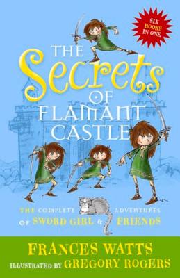 The Secrets of Flamant Castle: The complete adventures of Sword Girl and friends - Watts, Frances
