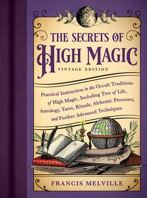 The Secrets of High Magic: Vintage Edition: Practical Instruction in the Occult Traditions of High Magic, Including Tree of Life, Astrology, Tarot, Rituals, Alchemic Processes, and Further Advanced Techniques - Melville, Francis